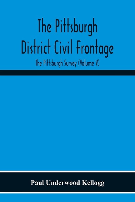 The Pittsburgh District Civil Frontage; The Pittsburgh Survey (Volume V) - Paul Underwood Kellogg