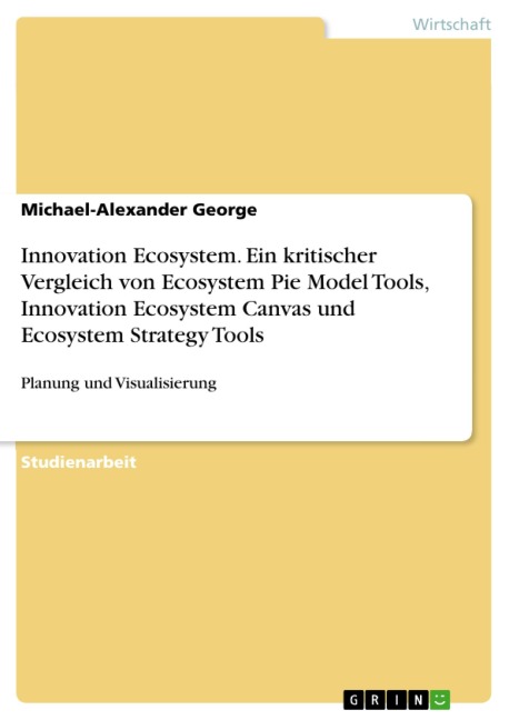 Innovation Ecosystem. Ein kritischer Vergleich von Ecosystem Pie Model Tools, Innovation Ecosystem Canvas und Ecosystem Strategy Tools - Michael-Alexander George