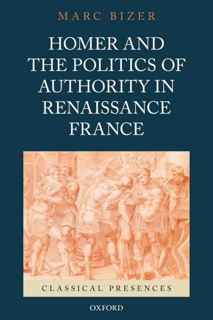 Homer and the Politics of Authority in Renaissance France - Marc Bizer