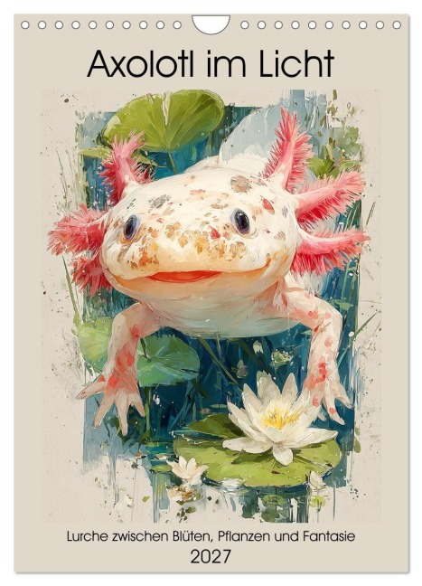 Axolotl im Licht. Lurche zwischen Blüten, Pflanzen und Fantasie (Wandkalender 2027 DIN A4 hoch), CALVENDO Monatskalender - Rose Hurley
