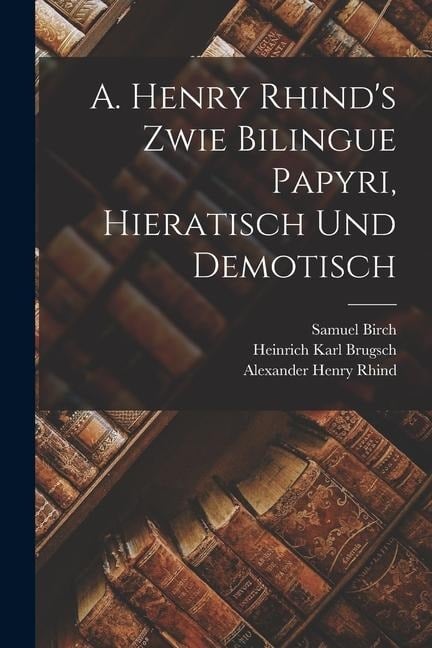 A. Henry Rhind's Zwie Bilingue Papyri, Hieratisch Und Demotisch - Heinrich Karl Brugsch, Samuel Birch, Alexander Henry Rhind