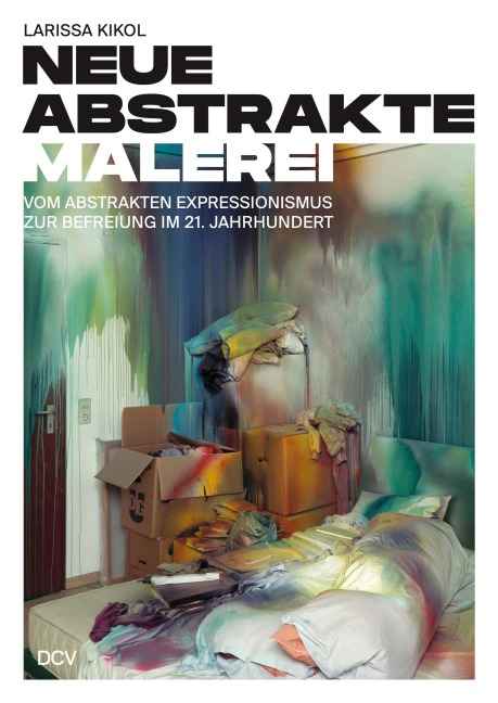 Larissa Kikol - Neue abstrakte Malerei. Vom Abstrakten Expressionismus zur Befreiung im 21. Jahrhundert - Larissa Kikol