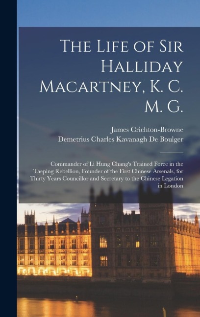 The Life of Sir Halliday Macartney, K. C. M. G. - James Crichton-Browne, Demetrius Charles Kavanagh De Boulger
