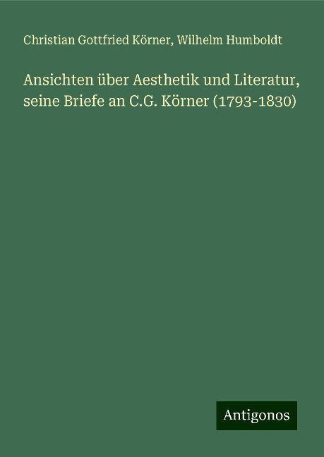 Ansichten über Aesthetik und Literatur, seine Briefe an C.G. Körner (1793-1830) - Christian Gottfried Körner, Wilhelm Humboldt