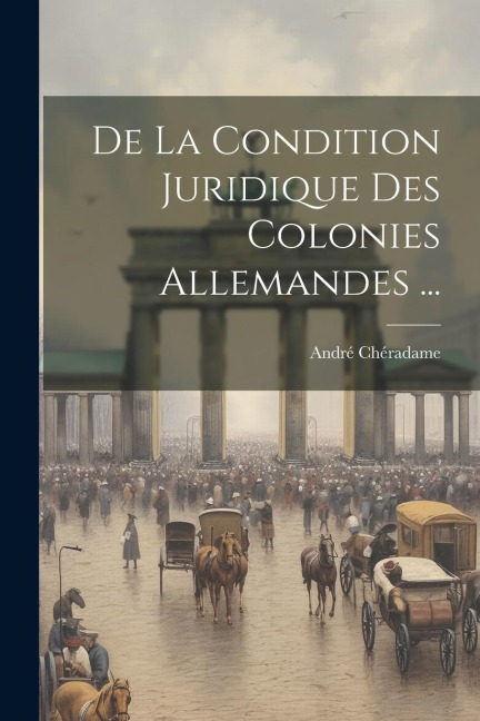 De La Condition Juridique Des Colonies Allemandes ... - André Chéradame