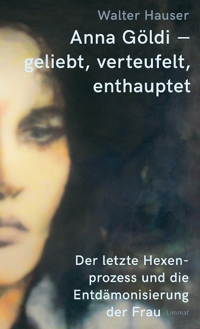 Anna Göldi - geliebt, verteufelt, enthauptet - Walter Hauser