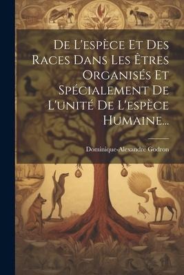 De L'espèce Et Des Races Dans Les Êtres Organisés Et Spécialement De L'unité De L'espèce Humaine... - Dominique-Alexandre Godron