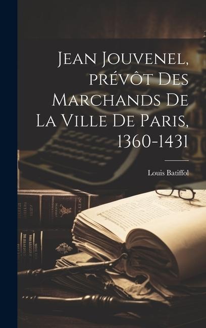 Jean Jouvenel, prévôt des marchands de la ville de Paris, 1360-1431 - Louis Batiffol