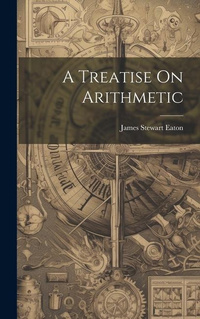 A Treatise On Arithmetic - James Stewart Eaton