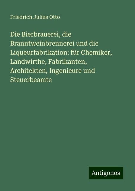 Die Bierbrauerei, die Branntweinbrennerei und die Liqueurfabrikation: für Chemiker, Landwirthe, Fabrikanten, Architekten, Ingenieure und Steuerbeamte - Friedrich Julius Otto