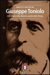 Giuseppe Toniolo. Alle origini della dottrina sociale della Chiesa - Oreste Bazzichi