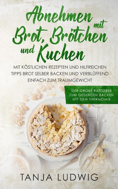 Abnehmen mit Brot, Brötchen und Kuchen: Der große Ratgeber zum gesunden Backen mit dem Thermomix. Mit köstlichen Rezepten & hilfreichen Tipps Brot selber backen & verblüffend einfach zum Traumgewicht - Tanja Ludwig