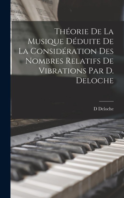 Théorie De La Musique Déduite De La Considération Des Nombres Relatifs De Vibrations Par D. Deloche - D. Deloche