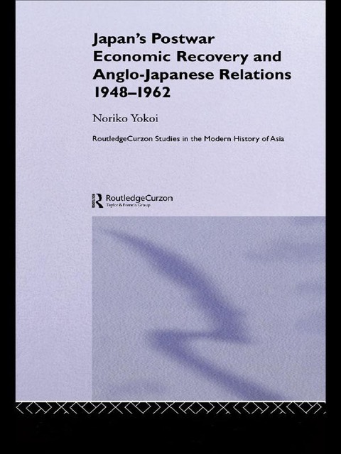 Japan's Postwar Economic Recovery and Anglo-Japanese Relations, 1948-1962 - Noriko Yokoi