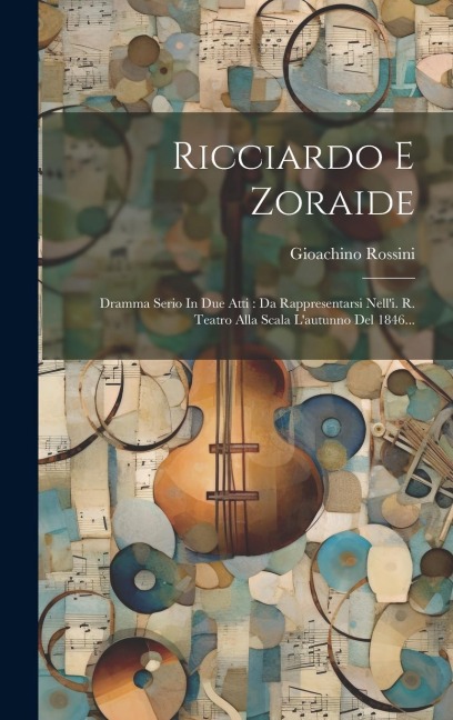 Ricciardo E Zoraide: Dramma Serio In Due Atti: Da Rappresentarsi Nell'i. R. Teatro Alla Scala L'autunno Del 1846... - Gioachino Rossini