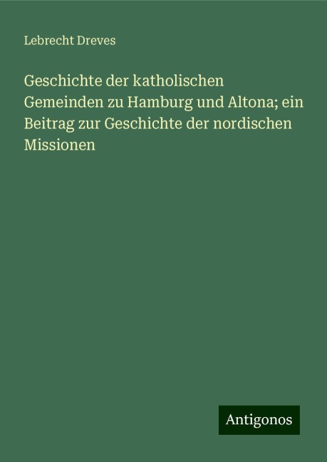 Geschichte der katholischen Gemeinden zu Hamburg und Altona; ein Beitrag zur Geschichte der nordischen Missionen - Lebrecht Dreves