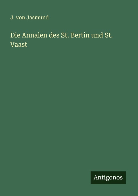 Die Annalen des St. Bertin und St. Vaast - J. Von Jasmund