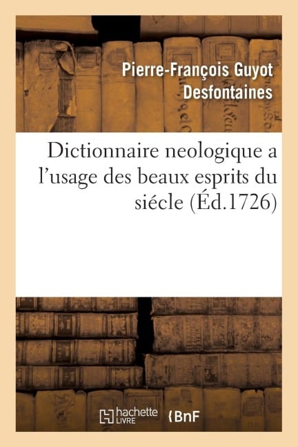 Dictionnaire Neologique a l'Usage Des Beaux Esprits Du Siécle: Avec l'Eloge Historique de Pantalon-Phoebus. Par Un Avocat de Province - Pierre-François Guyot Desfontaines