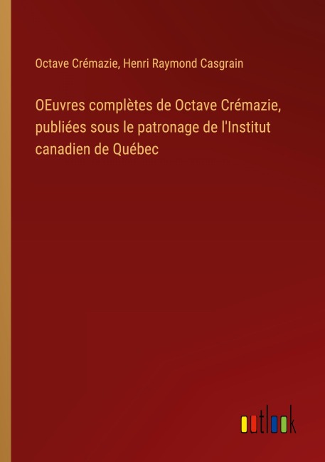 OEuvres complètes de Octave Crémazie, publiées sous le patronage de l'Institut canadien de Québec - Octave Crémazie, Henri Raymond Casgrain