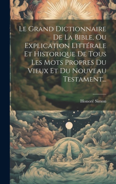 Le Grand Dictionnaire De La Bible, Ou Explication Littérale Et Historique De Tous Les Mots Propres Du Vieux Et Du Nouveau Testament... - Honoré Simon