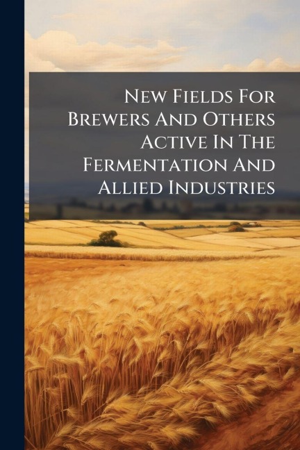 New Fields For Brewers And Others Active In The Fermentation And Allied Industries - Anonymous