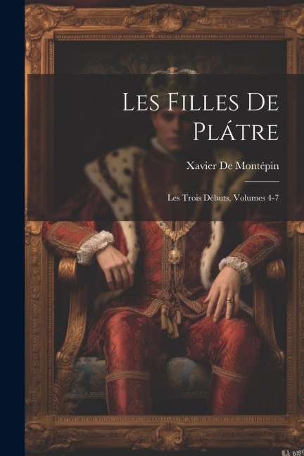 Les Filles De Plátre: Les Trois Débuts, Volumes 4-7 - Xavier De Montépin