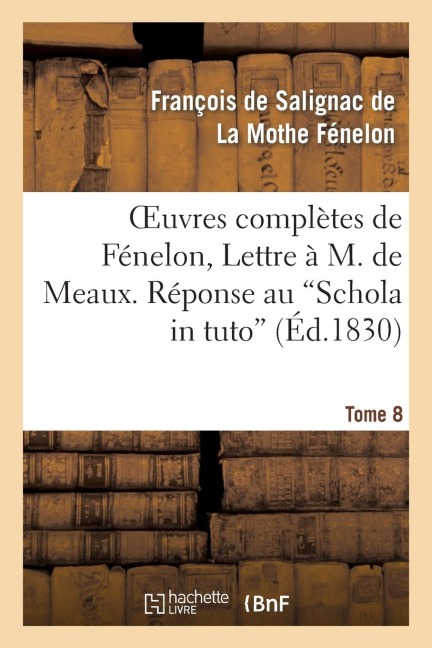 Oeuvres Complètes de Fénelon, Tome VIII. Lettre À M. de Meaux. Réponse Au Schola in Tuto - François de Fénelon