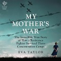 My Mother's War: The Incredible True Story of How a Resistance Member Survived Three Concentration Camps - Eva Taylor