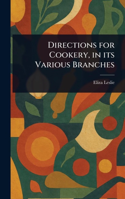 Directions for Cookery, in Its Various Branches - Eliza Leslie