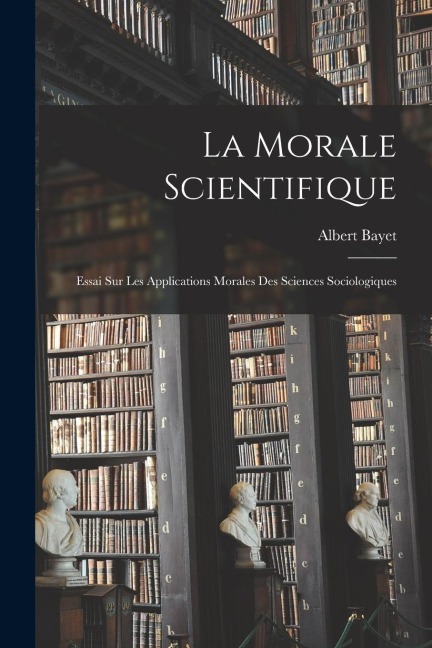 La Morale Scientifique: Essai Sur Les Applications Morales Des Sciences Sociologiques - Albert Bayet