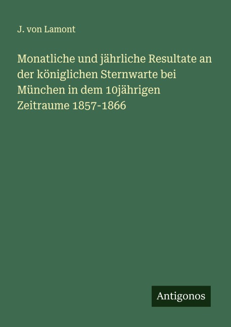 Monatliche und jährliche Resultate an der königlichen Sternwarte bei München in dem 10jährigen Zeitraume 1857-1866 - J. von Lamont