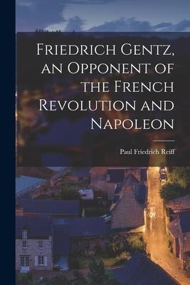 Friedrich Gentz, an Opponent of the French Revolution and Napoleon - Paul Friedrich Reiff