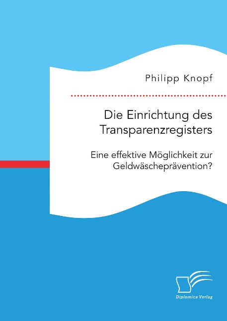 Die Einrichtung des Transparenzregisters. Eine effektive Möglichkeit zur Geldwäscheprävention? - Philipp Knopf