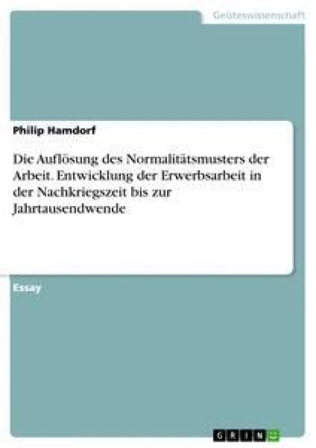 Die Auflösung des Normalitätsmusters der Arbeit. Entwicklung der Erwerbsarbeit in der Nachkriegszeit bis zur Jahrtausendwende - Philip Hamdorf