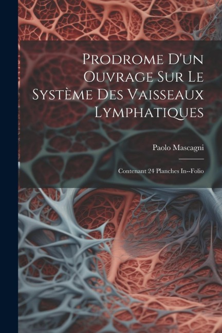 Prodrome D'un Ouvrage Sur Le Système Des Vaisseaux Lymphatiques: Contenant 24 Planches In--folio - Paolo Mascagni