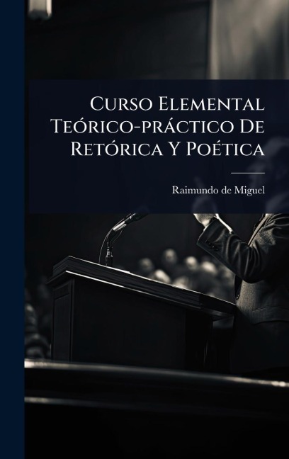 Curso Elemental TeÃ3rico-pràctico De RetÃ3rica Y PoÃ(c)tica - Raimundo de Miguel