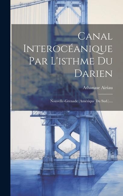 Canal Interocéanique Par L'isthme Du Darien: Nouvelle-grenade (amérique Du Sud.).... - Athanase Airiau