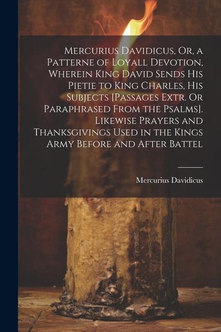 Mercurius Davidicus, Or, a Patterne of Loyall Devotion, Wherein King David Sends His Pietie to King Charles, His Subjects [Passages Extr. Or Paraphras - Mercurius Davidicus