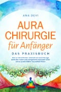 Aurachirurgie für Anfänger - Das Praxisbuch: Wie Sie mit einfachen Techniken der Aurachirurgie karmische Muster und energetische Blockaden lösen und zu ganzheitlicher Gesundheit finden - Ana Devi