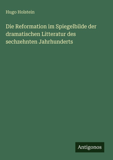 Die Reformation im Spiegelbilde der dramatischen Litteratur des sechzehnten Jahrhunderts - Hugo Holstein