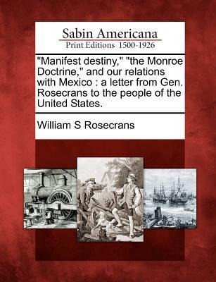 Manifest Destiny, the Monroe Doctrine, and Our Relations with Mexico: A Letter from Gen. Rosecrans to the People of the United States. - William S. Rosecrans
