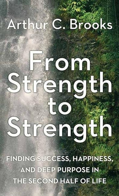 From Strength to Strength: Finding Success, Happiness, and Deep Purpose in the Second Half of Life - Arthur C. Brooks