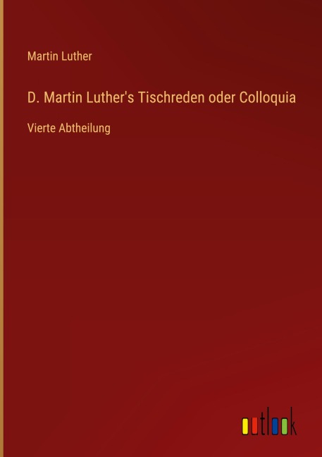 D. Martin Luther's Tischreden oder Colloquia - Martin Luther