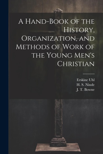 A Hand-Book of the History, Organization, and Methods of Work of the Young Men's Christian - H. S. Ninde, J. T. Bowne, Erskine Uhl