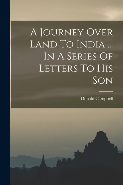 A Journey Over Land To India ... In A Series Of Letters To His Son - Donald Campbell