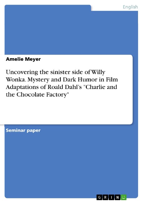 Uncovering the sinister side of Willy Wonka. Mystery and Dark Humor in Film Adaptations of Roald Dahl's "Charlie and the Chocolate Factory" - Amelie Meyer