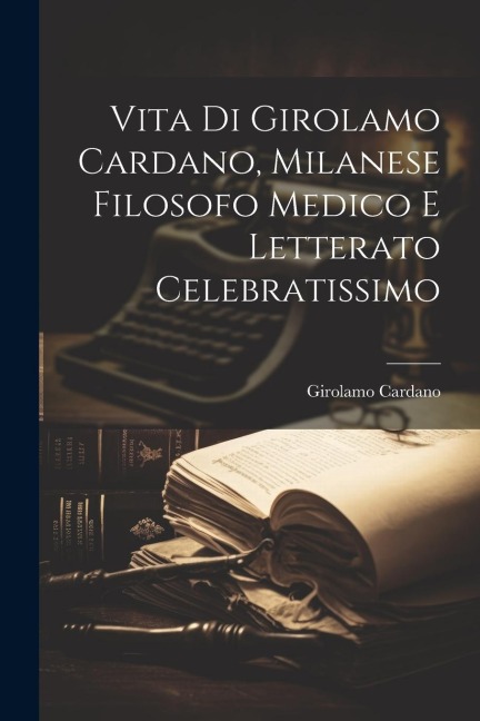 Vita Di Girolamo Cardano, Milanese Filosofo Medico E Letterato Celebratissimo - Girolamo Cardano