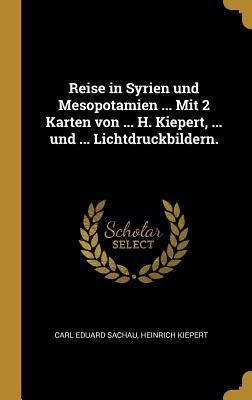 Reise in Syrien Und Mesopotamien ... Mit 2 Karten Von ... H. Kiepert, ... Und ... Lichtdruckbildern. - Carl Eduard Sachau, Heinrich Kiepert