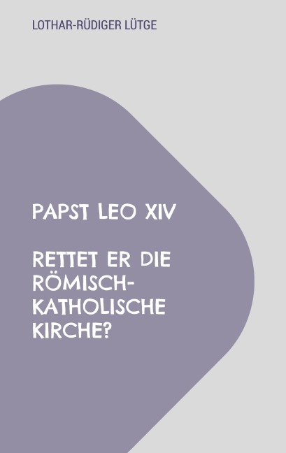 Papst Leo XIV - Rettet er die römisch-katholische Kirche? - Lothar-Rüdiger Lütge