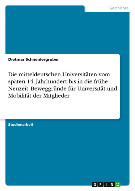 Die mitteldeutschen Universitäten vom späten 14. Jahrhundert bis in die frühe Neuzeit. Beweggründe für Universität und Mobilität der Mitglieder - Dietmar Schneidergruber
